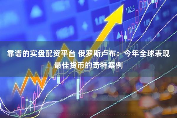 靠谱的实盘配资平台 俄罗斯卢布：今年全球表现最佳货币的奇特案例