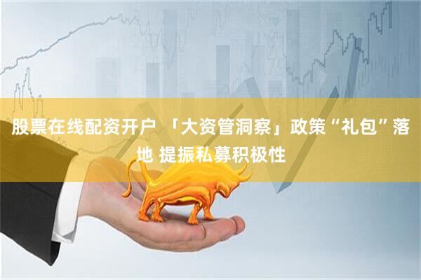 股票在线配资开户 「大资管洞察」政策“礼包”落地 提振私募积极性