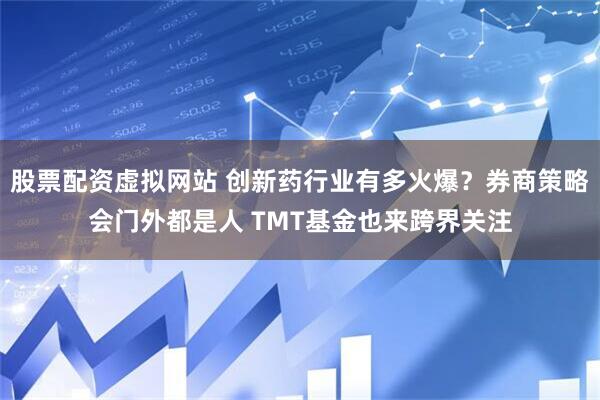 股票配资虚拟网站 创新药行业有多火爆？券商策略会门外都是人 TMT基金也来跨界关注