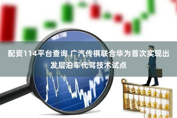 配资114平台查询 广汽传祺联合华为首次实现出发层泊车代驾技术试点