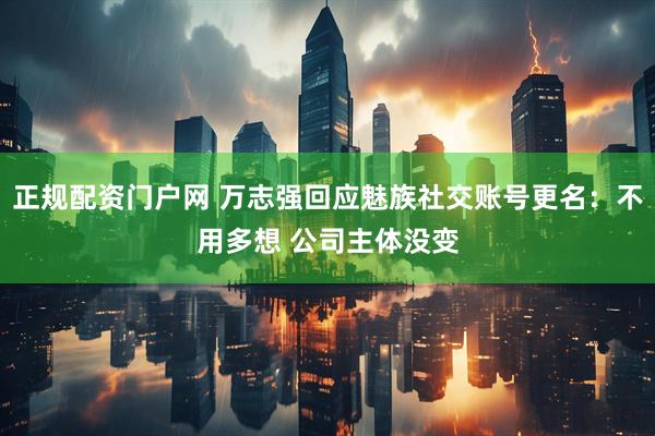 正规配资门户网 万志强回应魅族社交账号更名：不用多想 公司主体没变