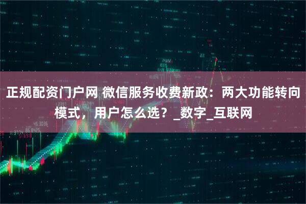 正规配资门户网 微信服务收费新政：两大功能转向模式，用户怎么选？_数字_互联网