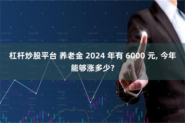 杠杆炒股平台 养老金 2024 年有 6000 元, 今年能够涨多少?
