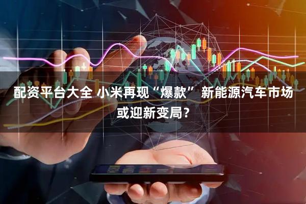配资平台大全 小米再现“爆款” 新能源汽车市场或迎新变局？