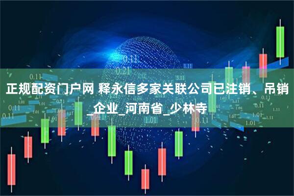 正规配资门户网 释永信多家关联公司已注销、吊销_企业_河南省_少林寺
