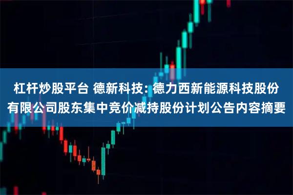 杠杆炒股平台 德新科技: 德力西新能源科技股份有限公司股东集中竞价减持股份计划公告内容摘要