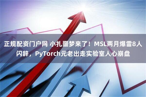 正规配资门户网 小扎噩梦来了！MSL两月爆雷8人闪辞，PyTorch元老出走实验室人心崩盘
