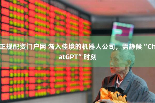 正规配资门户网 渐入佳境的机器人公司，需静候“ChatGPT”时刻