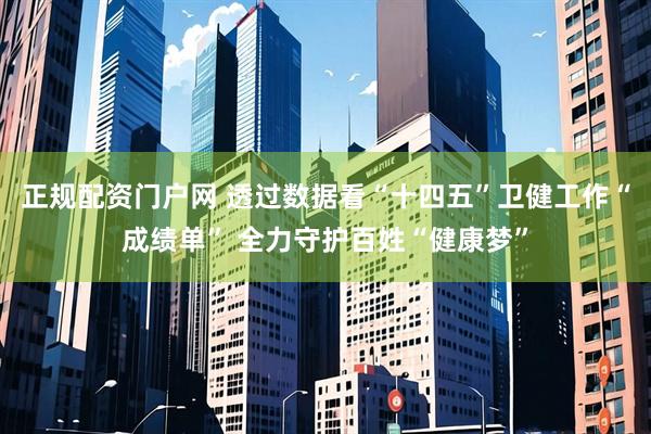 正规配资门户网 透过数据看“十四五”卫健工作“成绩单” 全力守护百姓“健康梦”