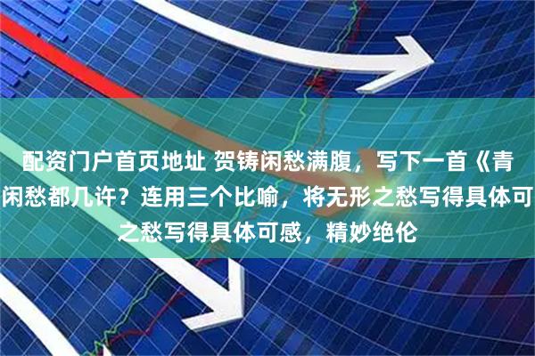 配资门户首页地址 贺铸闲愁满腹，写下一首《青玉案》，试问闲愁都几许？连用三个比喻，将无形之愁写得具体可感，精妙绝伦