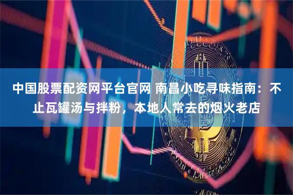 中国股票配资网平台官网 南昌小吃寻味指南：不止瓦罐汤与拌粉，本地人常去的烟火老店