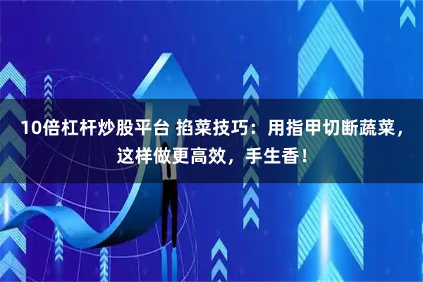 10倍杠杆炒股平台 掐菜技巧：用指甲切断蔬菜，这样做更高效，手生香！
