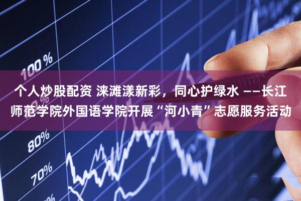 个人炒股配资 涞滩漾新彩，同心护绿水 ——长江师范学院外国语学院开展“河小青”志愿服务活动