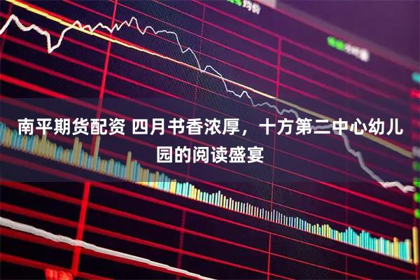 南平期货配资 四月书香浓厚，十方第二中心幼儿园的阅读盛宴