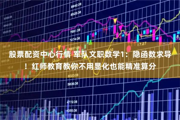 股票配资中心行情 军队文职数学1：隐函数求导！红师教育教你不用显化也能精准算分