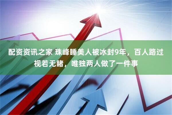 配资资讯之家 珠峰睡美人被冰封9年，百人路过视若无睹，唯独两人做了一件事