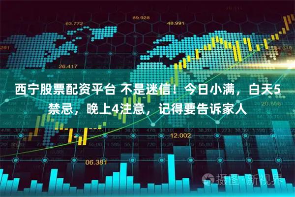 西宁股票配资平台 不是迷信！今日小满，白天5禁忌，晚上4注意，记得要告诉家人