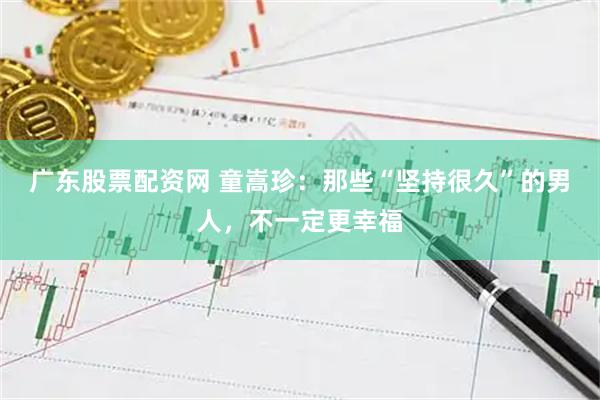 广东股票配资网 童嵩珍：那些“坚持很久”的男人，不一定更幸福
