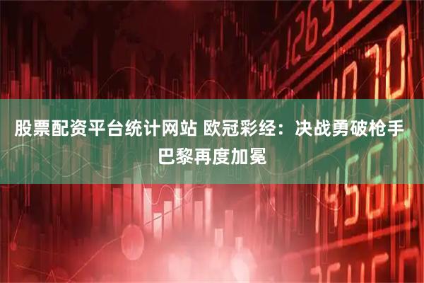 股票配资平台统计网站 欧冠彩经：决战勇破枪手 巴黎再度加冕