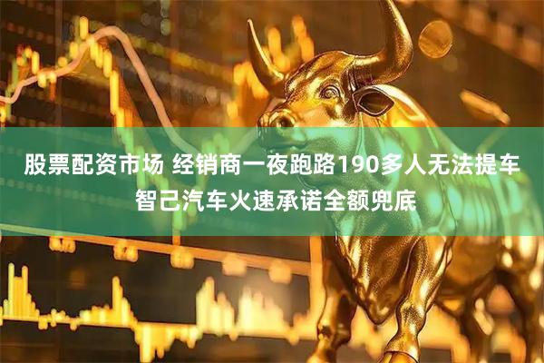 股票配资市场 经销商一夜跑路190多人无法提车 智己汽车火速承诺全额兜底