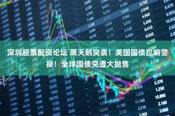 深圳股票配资论坛 黑天鹅突袭！美国国债拉响警报！全球国债突遭大抛售