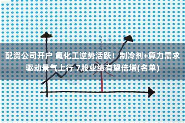 配资公司开户 氟化工逆势活跃！制冷剂+算力需求驱动景气上行 7股业绩有望倍增(名单)